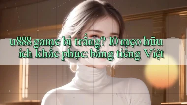 u888 game bị trắng 10 mẹo hữu ích khắc phục bằng tiếng Việt