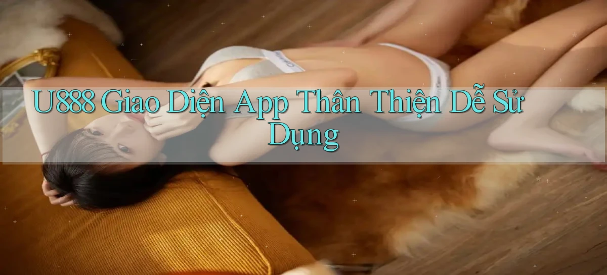 u888  giao diện app thân thiện dễ sử dụng