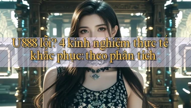 U888 lỗi 4 kinh nghiệm thực tế khắc phục theo phân tích