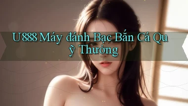u888  máy đánh bạc bắn cá quỹ thưởng