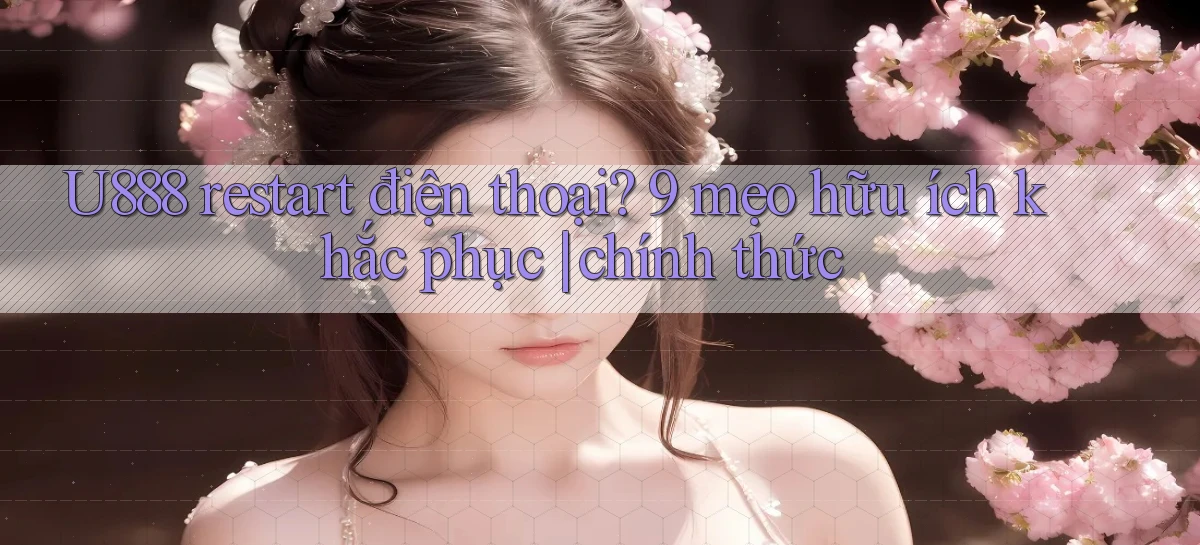 U888 restart điện thoại 9 mẹo hữu ích khắc phục chính thức