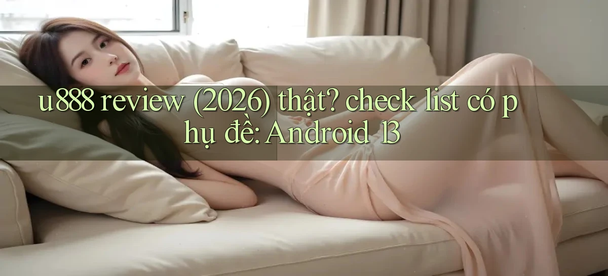 u888 review (2026) thật check list có phụ đề Android 13