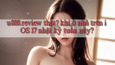 u888 review thật khi ở nhà trên iOS 17 nhật ký tuần này