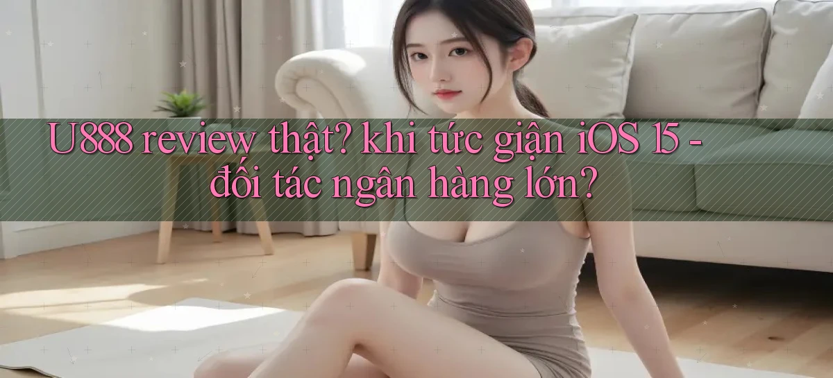 U888 review thật khi tức giận iOS 15   đối tác ngân hàng lớn