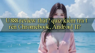 U888 review thật quiz kiểm tra trên Chromebook, Android 11