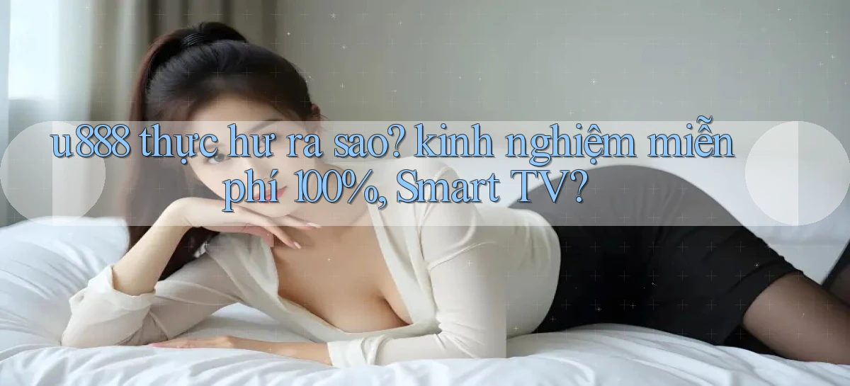 u888 thực hư ra sao kinh nghiệm miễn phí 100%, Smart TV
