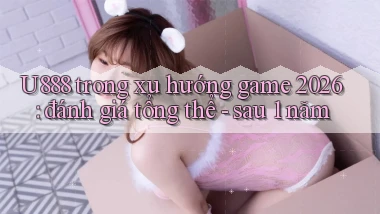 U888 trong xu hướng game 2026 đánh giá tổng thể   sau 1 năm