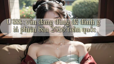 U888 vẫn đang dùng để đánh giá phiên bản 2026 toàn quốc