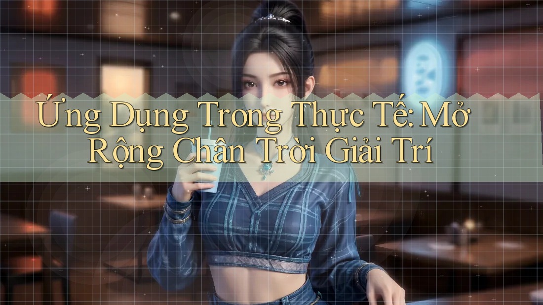 Ứng Dụng Trong Thực Tế: Mở Rộng Chân Trời Giải Trí Ứng Dụng Trong Thực Tế: Mở Rộng Chân Trời Giải Trí