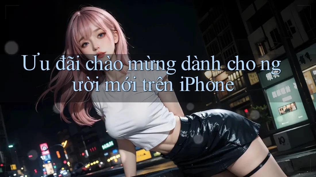 Ưu đãi chào mừng dành cho người mới trên iPhone