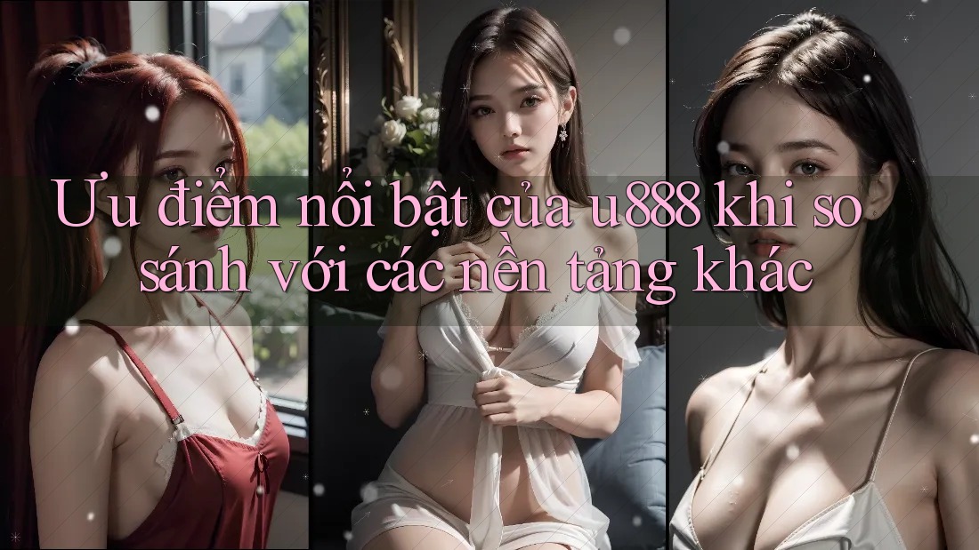 Ưu điểm nổi bật của u888 khi so sánh với các nền tảng khác