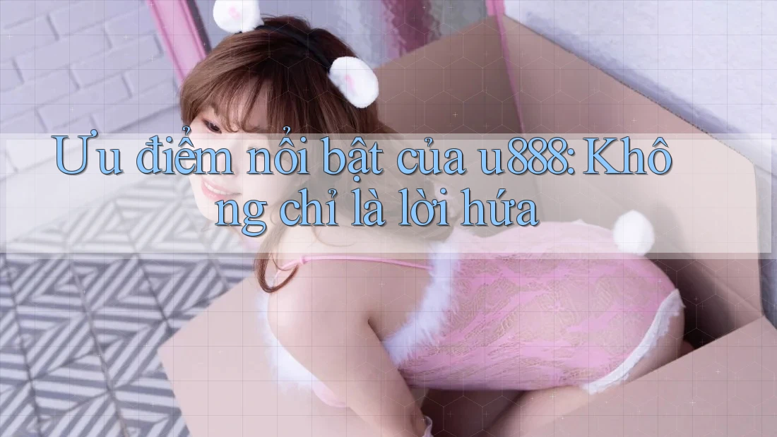 Ưu điểm nổi bật của u888: Không chỉ là lời hứa Ưu điểm nổi bật của u888: Không chỉ là lời hứa