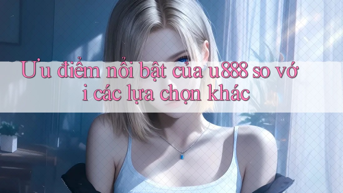 Ưu điểm nổi bật của u888 so với các lựa chọn khác Ưu điểm nổi bật của u888 so với các lựa chọn khác