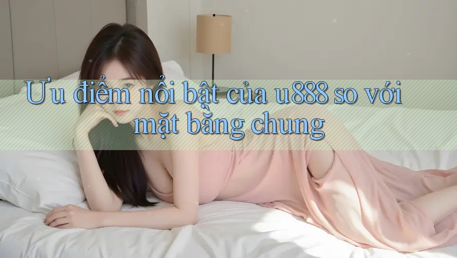 Ưu điểm nổi bật của u888 so với mặt bằng chung Ưu điểm nổi bật của u888 so với mặt bằng chung