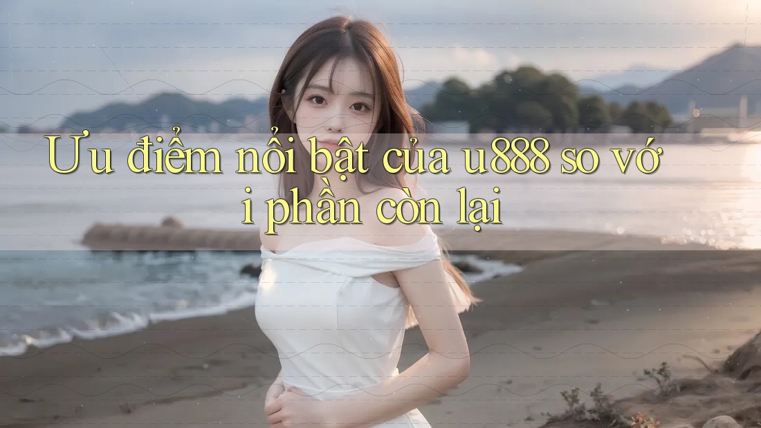 Ưu điểm nổi bật của u888 so với phần còn lại