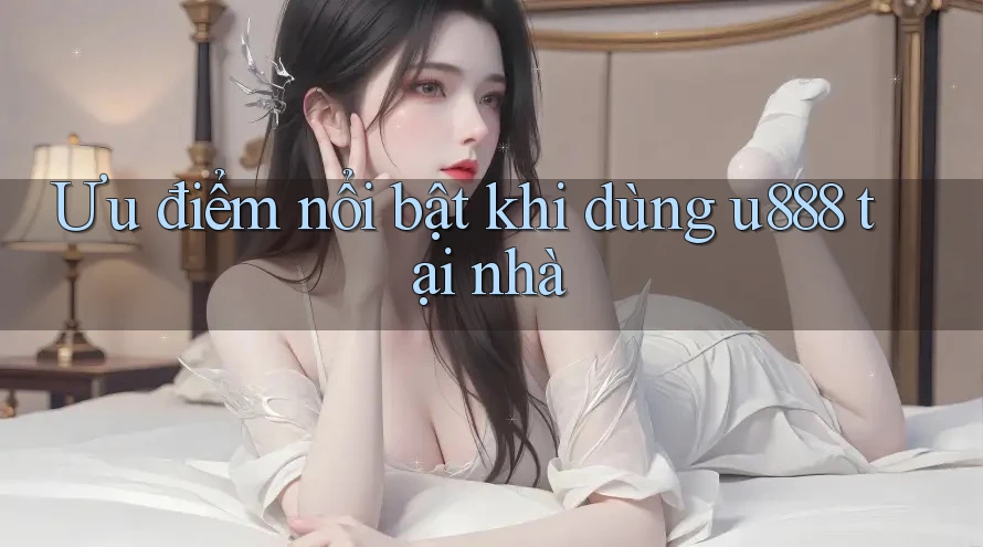 Ưu điểm nổi bật khi dùng u888 tại nhà Ưu điểm nổi bật khi dùng u888 tại nhà