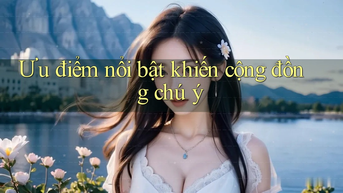 Ưu điểm nổi bật khiến cộng đồng chú ý Ưu điểm nổi bật khiến cộng đồng chú ý