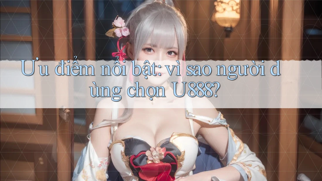Ưu điểm nổi bật: vì sao người dùng chọn U888? Ưu điểm nổi bật: vì sao người dùng chọn U888?