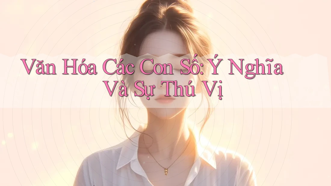 Văn Hóa Các Con Số: Ý Nghĩa Và Sự Thú Vị Văn Hóa Các Con Số: Ý Nghĩa Và Sự Thú Vị