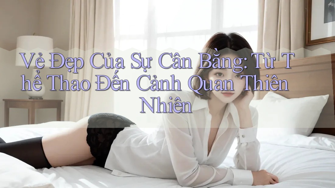 Vẻ Đẹp Của Sự Cân Bằng: Từ Thể Thao Đến Cảnh Quan Thiên Nhiên Vẻ Đẹp Của Sự Cân Bằng: Từ Thể Thao Đến Cảnh Quan Thiên Nhiên
