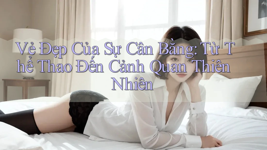 Vẻ Đẹp Của Sự Cân Bằng: Từ Thể Thao Đến Cảnh Quan Thiên Nhiên