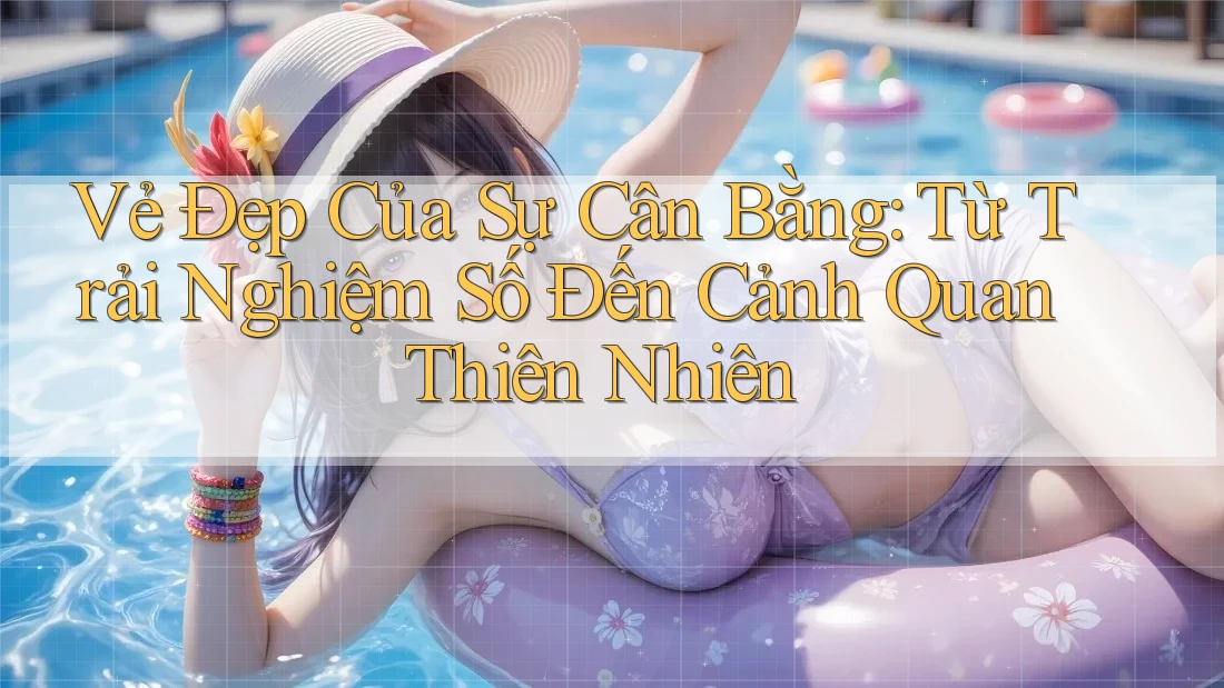 Vẻ Đẹp Của Sự Cân Bằng: Từ Trải Nghiệm Số Đến Cảnh Quan Thiên Nhiên