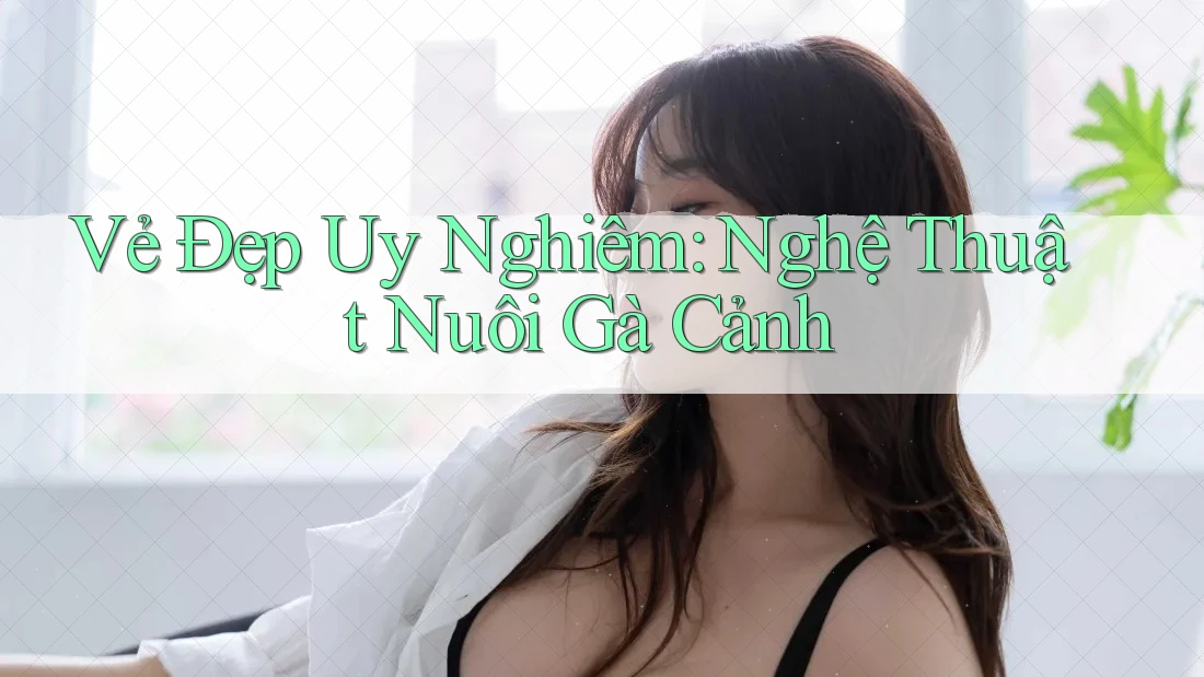 Vẻ Đẹp Uy Nghiêm: Nghệ Thuật Nuôi Gà Cảnh