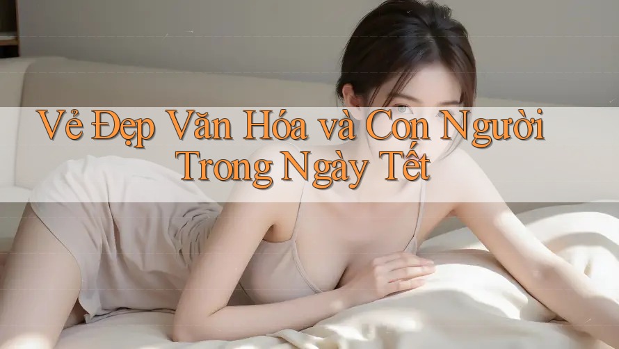 Vẻ Đẹp Văn Hóa và Con Người Trong Ngày Tết