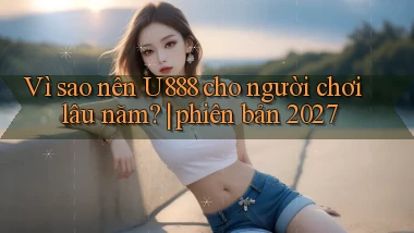 Vì sao nên U888 cho người chơi lâu năm phiên bản 2027
