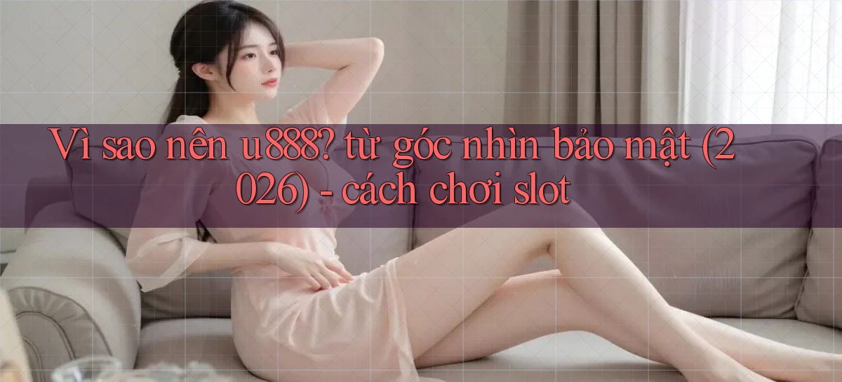 Vì sao nên u888 từ góc nhìn bảo mật (2026)   cách chơi slot