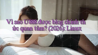Vì sao U888 được blog chính thức quan tâm (2026) Linux