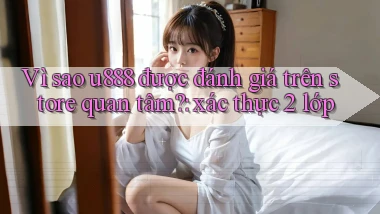 Vì sao u888 được đánh giá trên store quan tâm xác thực 2 lớp