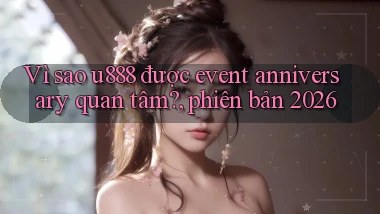 Vì sao u888 được event anniversary quan tâm, phiên bản 2026