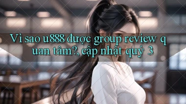 Vì sao u888 được group review quan tâm, cập nhật quý 3