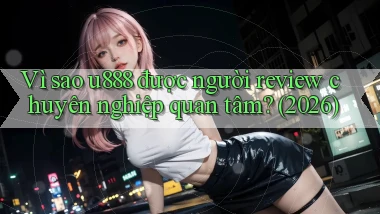 Vì sao u888 được người review chuyên nghiệp quan tâm (2026)