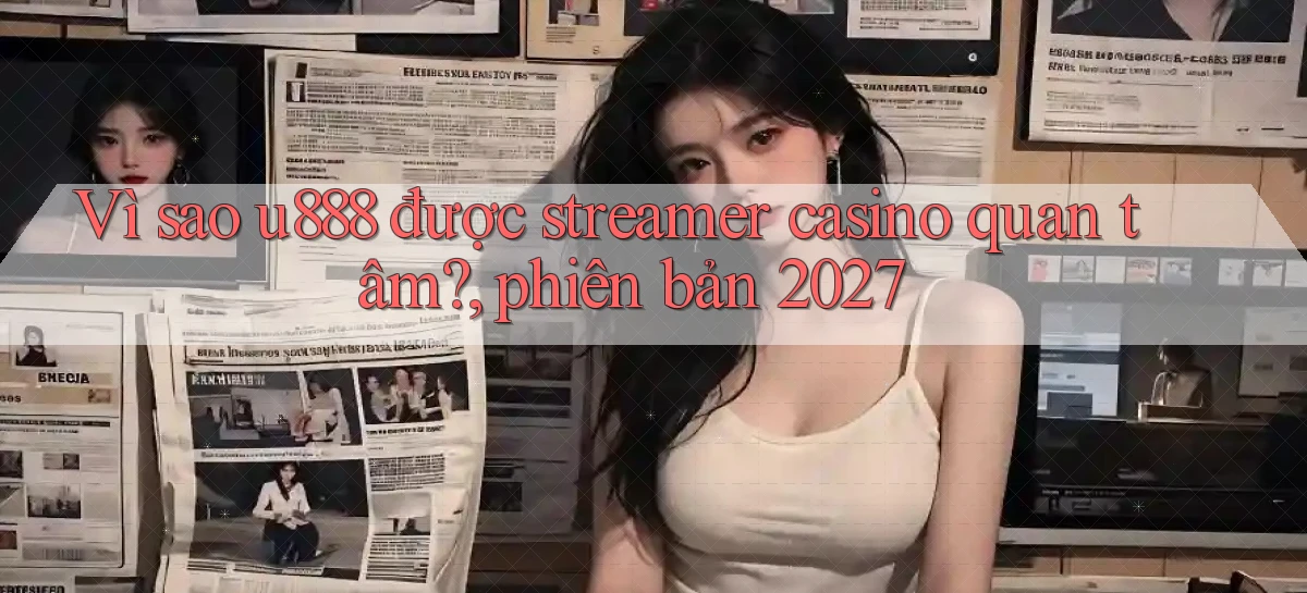 Vì sao u888 được streamer casino quan tâm, phiên bản 2027