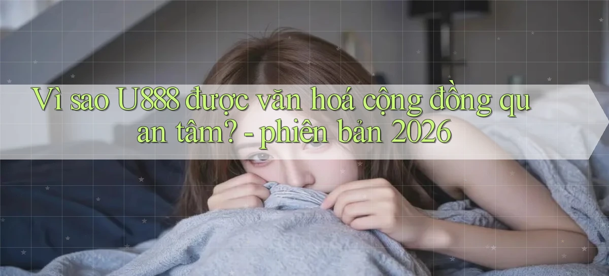 Vì sao U888 được văn hoá cộng đồng quan tâm   phiên bản 2026