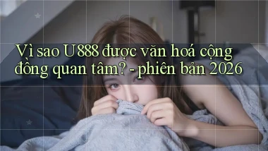 Vì sao U888 được văn hoá cộng đồng quan tâm   phiên bản 2026