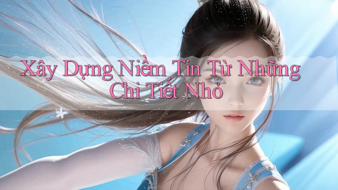 Xây Dựng Niềm Tin Từ Những Chi Tiết Nhỏ Xây Dựng Niềm Tin Từ Những Chi Tiết Nhỏ