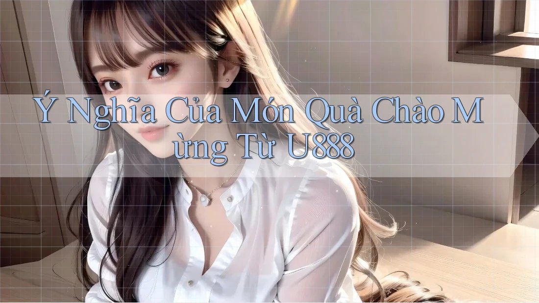 Ý Nghĩa Của Món Quà Chào Mừng Từ U888