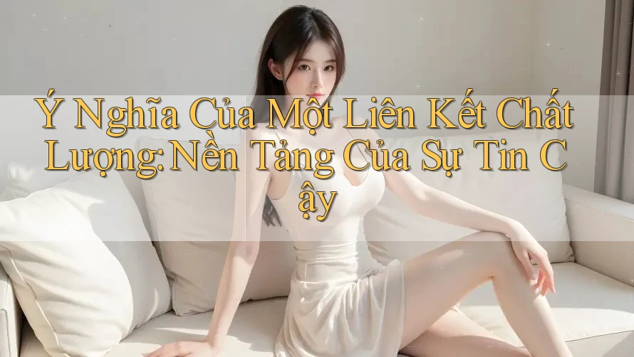 Ý Nghĩa Của Một Liên Kết Chất Lượng: Nền Tảng Của Sự Tin Cậy