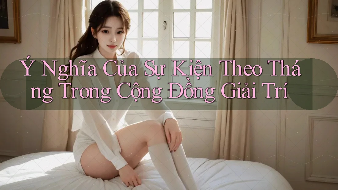 Ý Nghĩa Của Sự Kiện Theo Tháng Trong Cộng Đồng Giải Trí